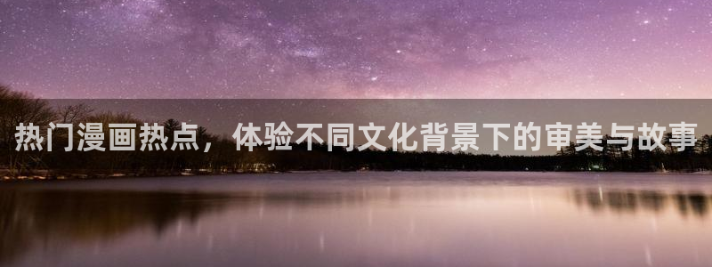 汗汗漫画首页登录羞羞漫画：热门漫画热点，体验不同文化背景下的审美与故事