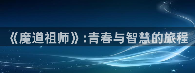 羞羞漫画汗汗漫画歪歪漫画av漫画：《魔道祖师》:青春与智慧的旅程