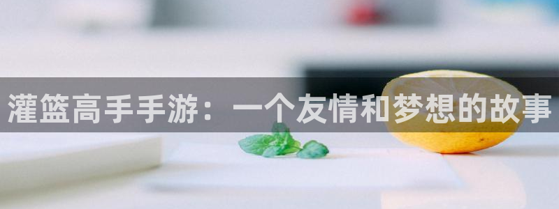 汗汗漫画在线阅读免费版：灌篮高手手游：一个友情和梦想的故事