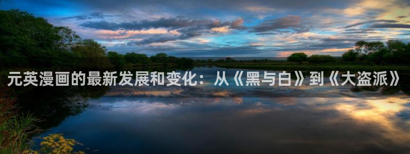 汗汗漫画首页进入：元英漫画的最新发展和变化：从《黑与白》到《大盗派》