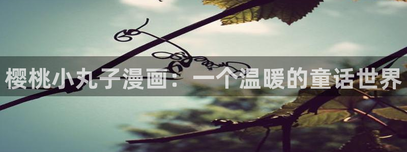 汗汗漫画进入：樱桃小丸子漫画：一个温暖的童话世界