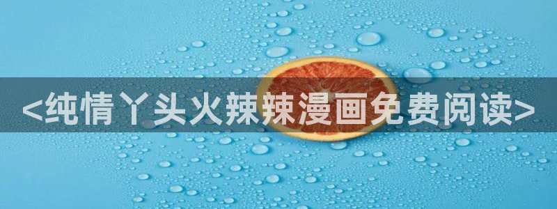 汗汗漫画入口免费：<纯情丫头火辣辣漫画免费阅读>