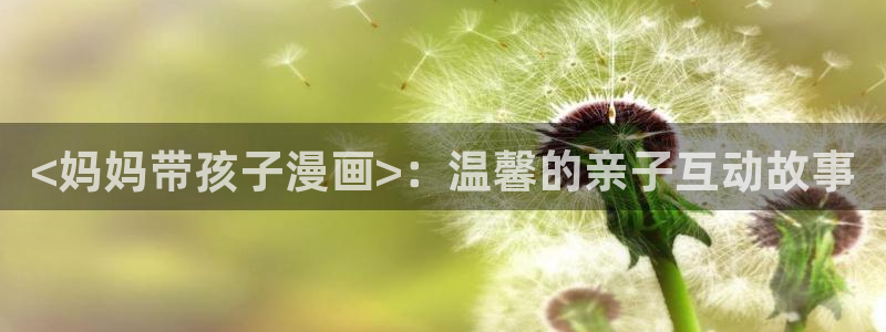 免费漫画汗汗漫画土豪漫画：<妈妈带孩子漫画>：温馨的亲子互动故事