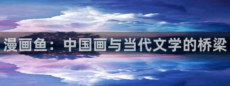 汗汗漫画在线进入入口：漫画鱼：中国画与当代文学的桥梁