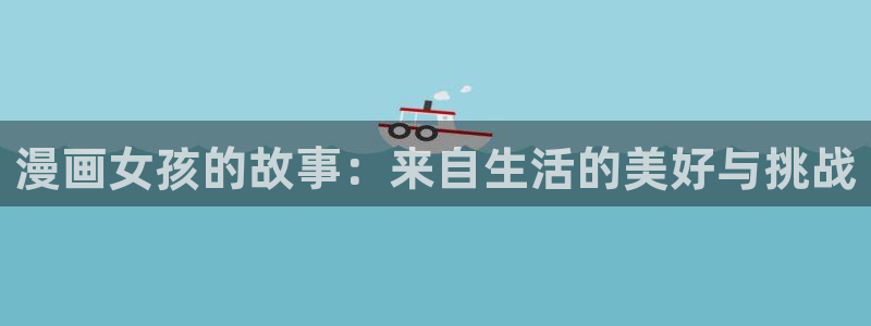 羞羞漫画成人汗汗漫画嘿嘿漫画：漫画女孩的故事：来自生活的美好与挑战