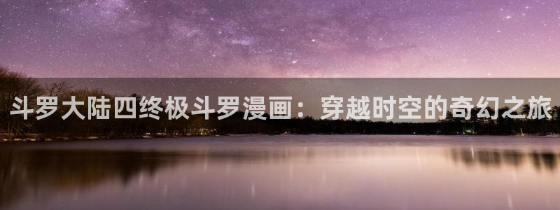汗汗漫画/：斗罗大陆四终极斗罗漫画：穿越时空的奇幻之旅